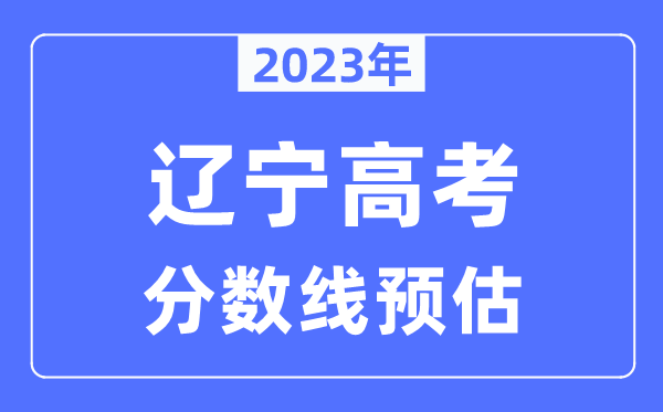 2023年遼寧高考分?jǐn)?shù)線預(yù)估（含本科、一本、二本、?？品?jǐn)?shù)線）