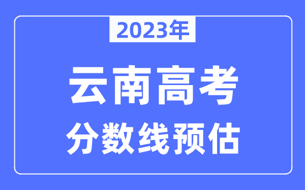 2023年云南高考分?jǐn)?shù)線預(yù)估（含本科、一本、二本、專(zhuān)科分?jǐn)?shù)線）