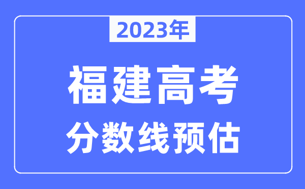 2023年福建高考分?jǐn)?shù)線預(yù)估（含本科、一本、二本、?？品?jǐn)?shù)線）