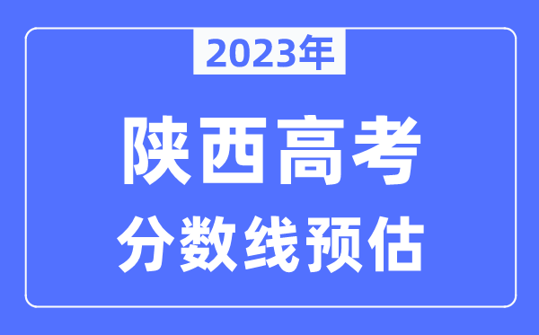 2023年陜西高考分數(shù)線預估（含本科、一本、二本、?？品謹?shù)線）