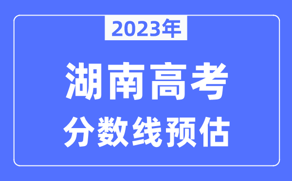 2023年湖南高考分?jǐn)?shù)線預(yù)估（含本科、一本、二本、?？品?jǐn)?shù)線）