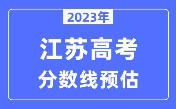 2023年江蘇高考分?jǐn)?shù)線預(yù)估（含本科、一本、二本、?？品?jǐn)?shù)線）