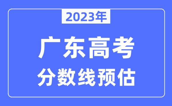 2023年廣東高考分?jǐn)?shù)線預(yù)估（含本科、一本、二本、?？品?jǐn)?shù)線）