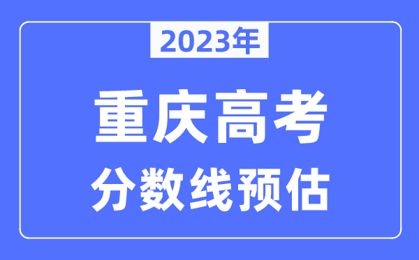 2023年重慶高考分數(shù)線預估（含本科、一本、二本、?？品謹?shù)線）