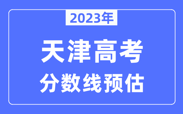 2023年天津高考分數(shù)線預(yù)估（含本科、一本、二本、?？品謹?shù)線）
