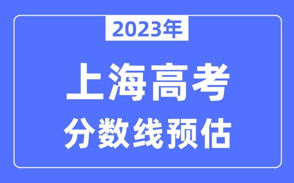 2023年上海高考分?jǐn)?shù)線預(yù)估（含本科、一本、二本、專科分?jǐn)?shù)線）