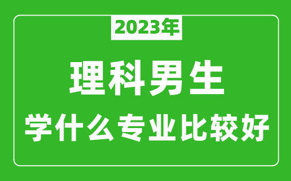 2023年理科男生學(xué)什么專業(yè)比較好,理科男生學(xué)什么專業(yè)就業(yè)前景好