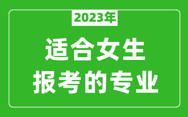 2023年適合女生報(bào)考的專(zhuān)業(yè)有哪些,女生學(xué)什么專(zhuān)業(yè)比較好？