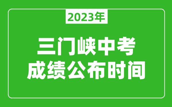 三門峽中考成績公布時間2023,三門峽中考成績什么時候出來?