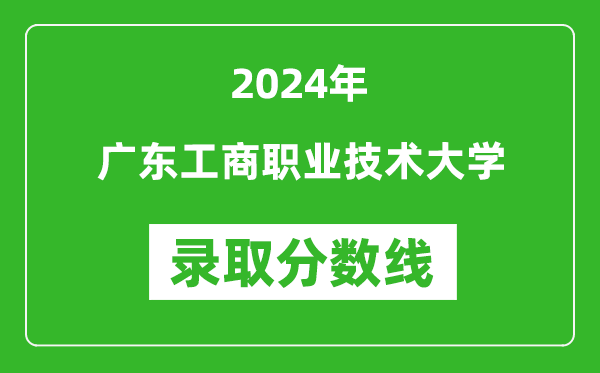 廣東工商職業(yè)技術(shù)大學(xué)錄取分?jǐn)?shù)線2024年是多少分(附各省錄取最低分)