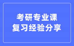 考研專業(yè)課復(fù)習(xí)經(jīng)驗分享_考研專業(yè)課怎么復(fù)習(xí)?