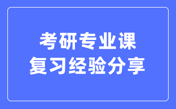 考研專業(yè)課復習經驗分享,考研專業(yè)課怎么復習