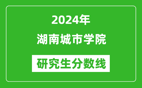 2024年湖南城市學院研究生分數(shù)線一覽表(含2023年歷年)