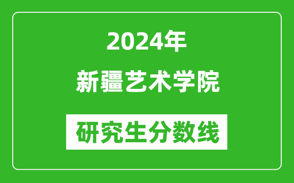 2024年新疆藝術(shù)學(xué)院研究生分?jǐn)?shù)線一覽表(含2023年歷年)