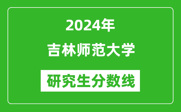 2024年吉林師范大學(xué)研究生分?jǐn)?shù)線一覽表(含2023年歷年)