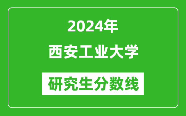 2024年西安工業(yè)大學研究生分數(shù)線一覽表(含2023年歷年)