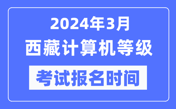 2024年3月西藏計算機等級考試報名時間(附報名入口)