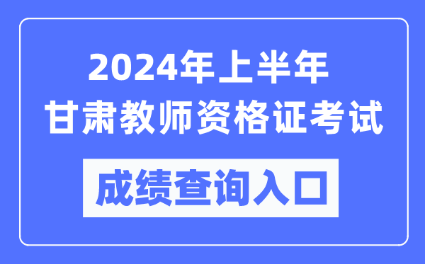 2024年上半年甘肅教師資格證考試成績查詢?nèi)肟冢╤ttps://ntce.neea.edu.cn/）