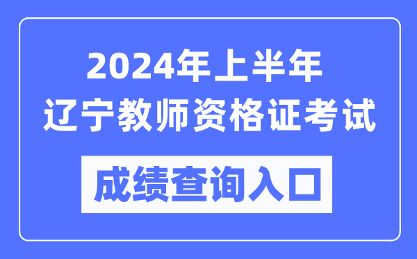 2024年上半年遼寧教師資格證考試成績查詢入口（https://ntce.neea.edu.cn/）