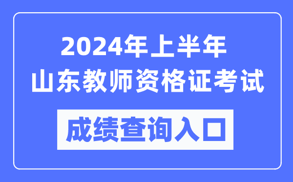 2024年上半年山東教師資格證考試成績查詢入口（https://ntce.neea.edu.cn/）