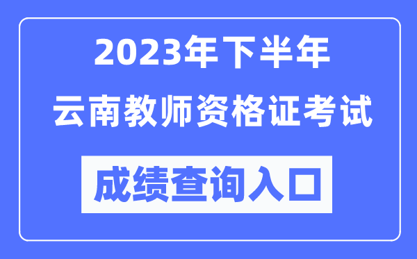 2023年下半年云南教師資格證考試成績(jī)查詢?nèi)肟冢╤ttp://ntce.neea.edu.cn/ntce/)