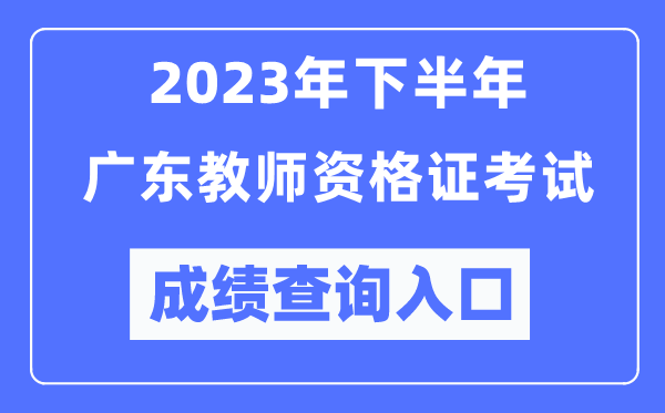 2023年下半年廣東教師資格證考試成績查詢?nèi)肟冢╤ttp://ntce.neea.edu.cn/ntce/)