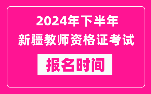 2024年下半年新疆教師資格證考試報名時間是什么時候？
