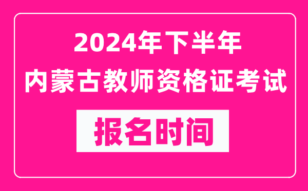 2024年下半年內(nèi)蒙古教師資格證考試報名時間是什么時候？