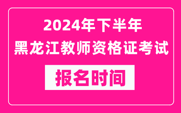 2024年下半年黑龍江教師資格證考試報名時間是什么時候？