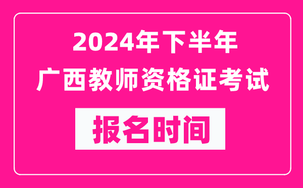 2024年下半年廣西教師資格證考試報名時間是什么時候？