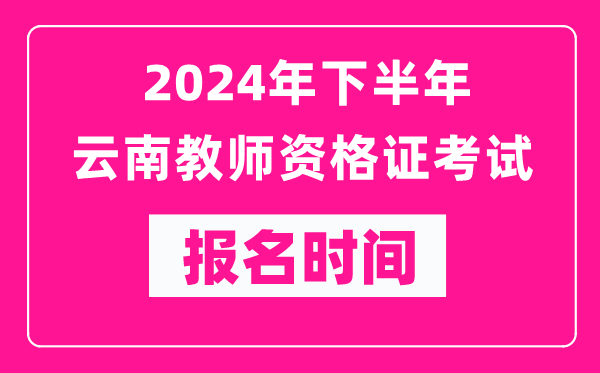 2024年下半年云南教師資格證考試報(bào)名時(shí)間是什么時(shí)候？