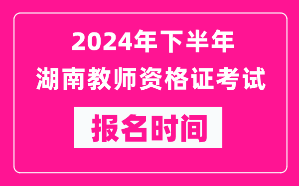 2024年下半年湖南教師資格證考試報名時間是什么時候？