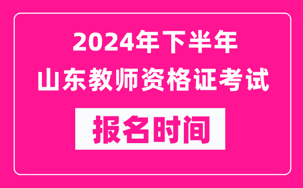 2024年下半年山東教師資格證考試報(bào)名時(shí)間是什么時(shí)候？
