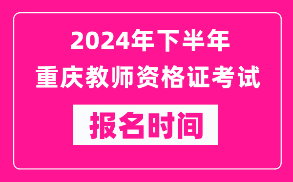 2024年下半年重慶教師資格證考試報名時間是什么時候？