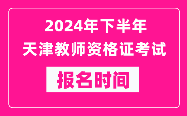2024年下半年天津教師資格證考試報名時間是什么時候？