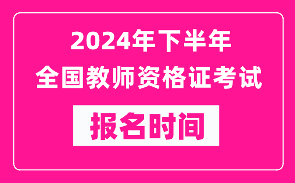 2024年下半年全國中小學(xué)教師資格證考試報(bào)名時(shí)間是什么時(shí)候？