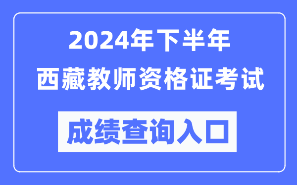 2024年下半年西藏教師資格證考試成績(jī)查詢?nèi)肟冢╤ttp://ntce.neea.edu.cn/)