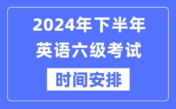 2024年下半年英語(yǔ)六級(jí)考試時(shí)間安排（附六級(jí)考試報(bào)名官網(wǎng)入口）