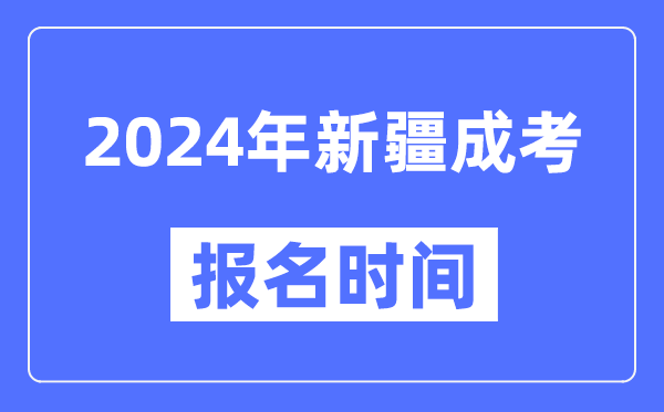 2024年新疆成考報名時間,成人高考報名什么時候截止