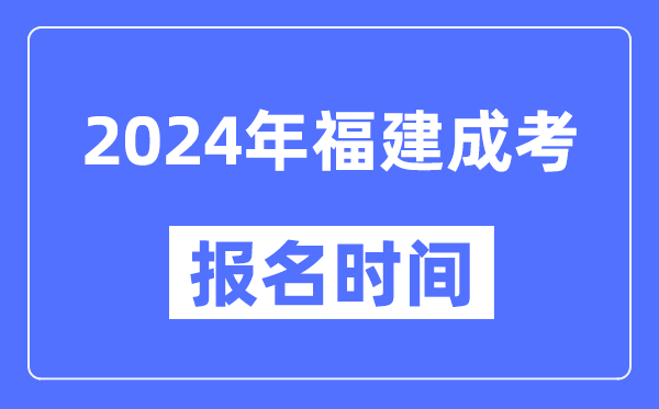 2024年福建成考報(bào)名時間,成人高考報(bào)名什么時候截止