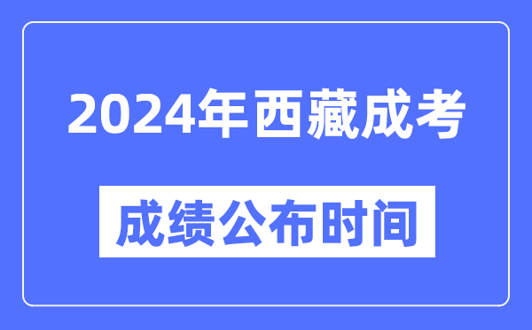 2024年西藏成考成績公布時間,西藏成考分?jǐn)?shù)什么時候出來