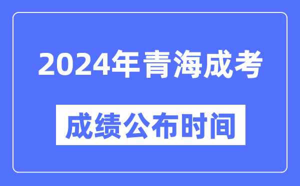 2024年青海成考成績公布時(shí)間,青海成考分?jǐn)?shù)什么時(shí)候出來？