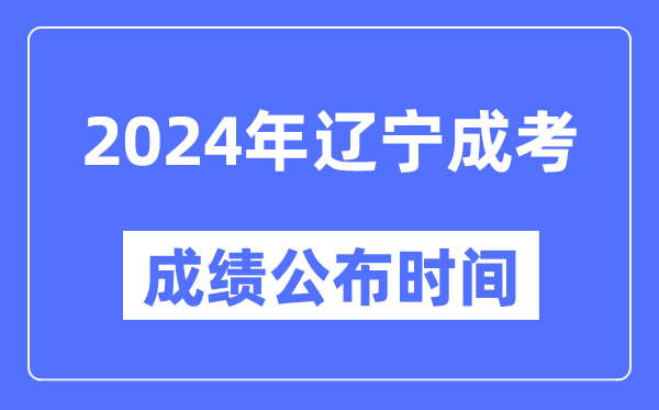 2024年遼寧成考成績公布時間,遼寧成考分?jǐn)?shù)什么時候出來？
