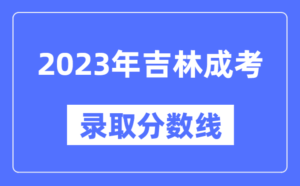 2023年吉林成人高考分?jǐn)?shù)線(xiàn),吉林成考錄取分?jǐn)?shù)線(xiàn)是多少