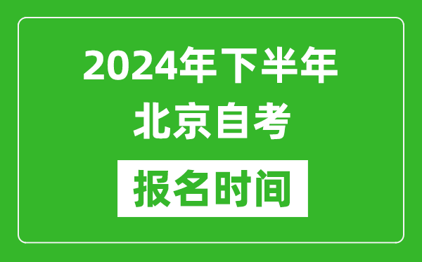 2024年下半年北京自考報(bào)名時(shí)間,北京自考報(bào)名什么時(shí)候截止？