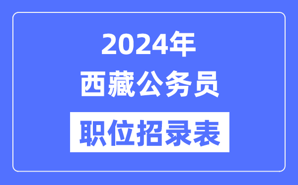 2024年西藏公務(wù)員職位招錄表,西藏公務(wù)員報考崗位表