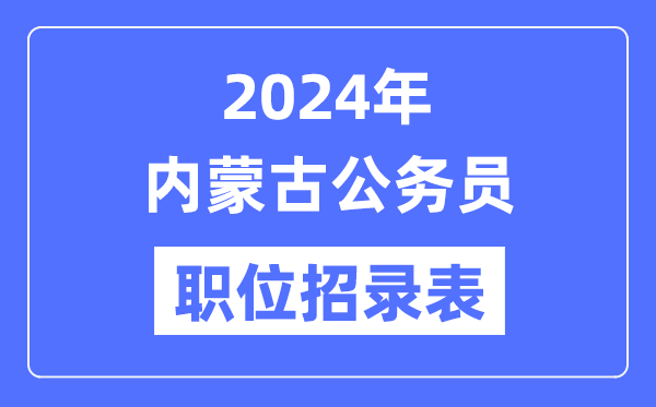 2024年內(nèi)蒙古公務(wù)員職位招錄表,內(nèi)蒙古公務(wù)員報考崗位表