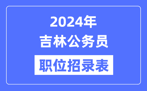 2024年吉林公務員職位招錄表,吉林公務員報考崗位表