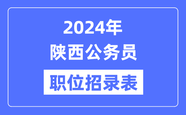 2024年陜西公務(wù)員職位招錄表,陜西公務(wù)員報考崗位表