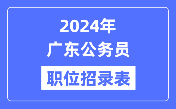 2024年廣東公務(wù)員職位招錄表,廣東公務(wù)員報(bào)考崗位表
